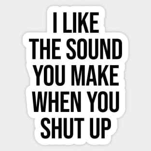 I Like The Sound You Make When You Shut Up Ver.2 - Funny Sarcastic Sticker